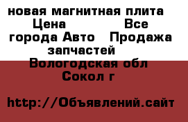 новая магнитная плита › Цена ­ 10 000 - Все города Авто » Продажа запчастей   . Вологодская обл.,Сокол г.